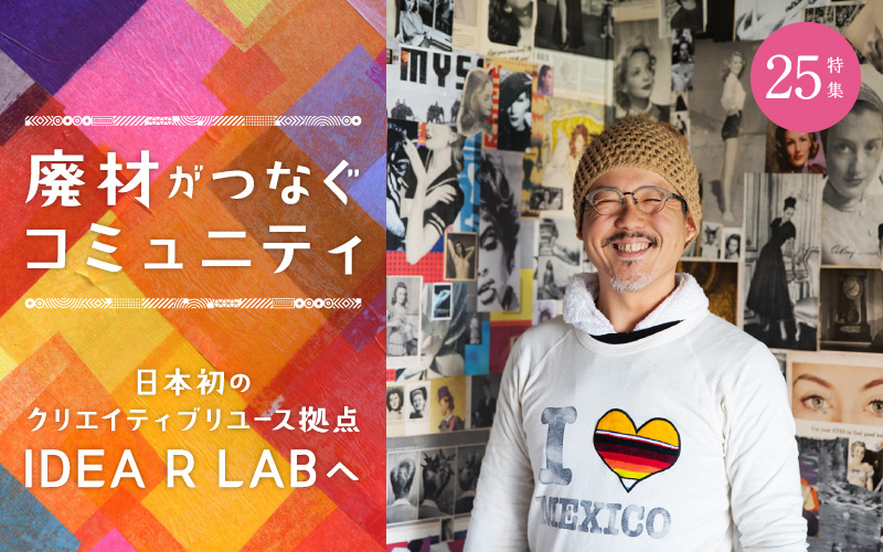 特集25.- 廃材がつなぐコミニュティ- 日本初のクリエイティブユースの拠点 IDEA R LABへ