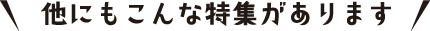 他にもこんな特集があります。